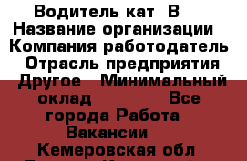 Водитель кат."ВCE › Название организации ­ Компания-работодатель › Отрасль предприятия ­ Другое › Минимальный оклад ­ 20 000 - Все города Работа » Вакансии   . Кемеровская обл.,Ленинск-Кузнецкий г.